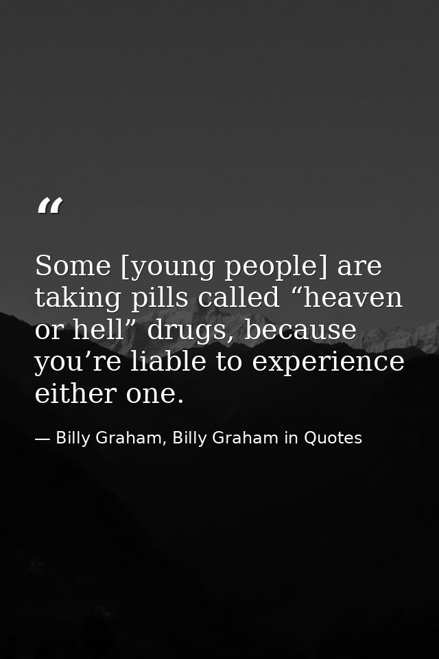 Some [young people] are taking pills called “heaven or hell” drugs, because you’re liable to experience either one. — Billy Graham, Billy Graham in Quotes