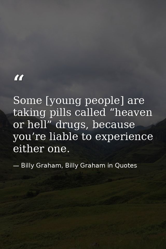 Some [young people] are taking pills called “heaven or hell” drugs, because you’re liable to experience either one. — Billy Graham, Billy Graham in Quotes