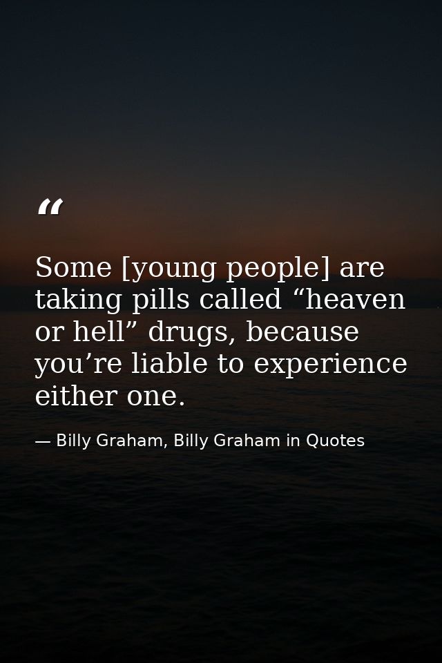 Some [young people] are taking pills called “heaven or hell” drugs, because you’re liable to experience either one. — Billy Graham, Billy Graham in Quotes