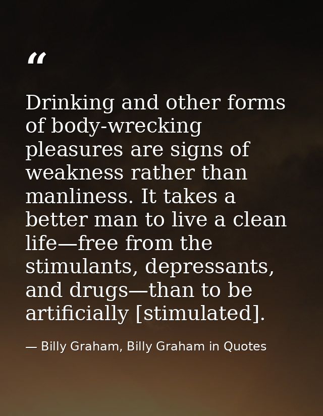Drinking and other forms of body-wrecking pleasures are signs of weakness rather than manliness. It takes a better man t — Billy Graham, Billy Graham in Quotes