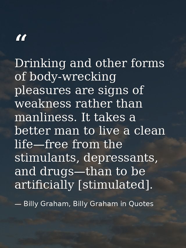 Drinking and other forms of body-wrecking pleasures are signs of weakness rather than manliness. It takes a better man t — Billy Graham, Billy Graham in Quotes