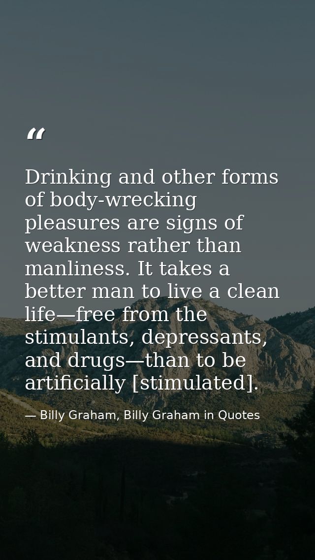 Drinking and other forms of body-wrecking pleasures are signs of weakness rather than manliness. It takes a better man t — Billy Graham, Billy Graham in Quotes
