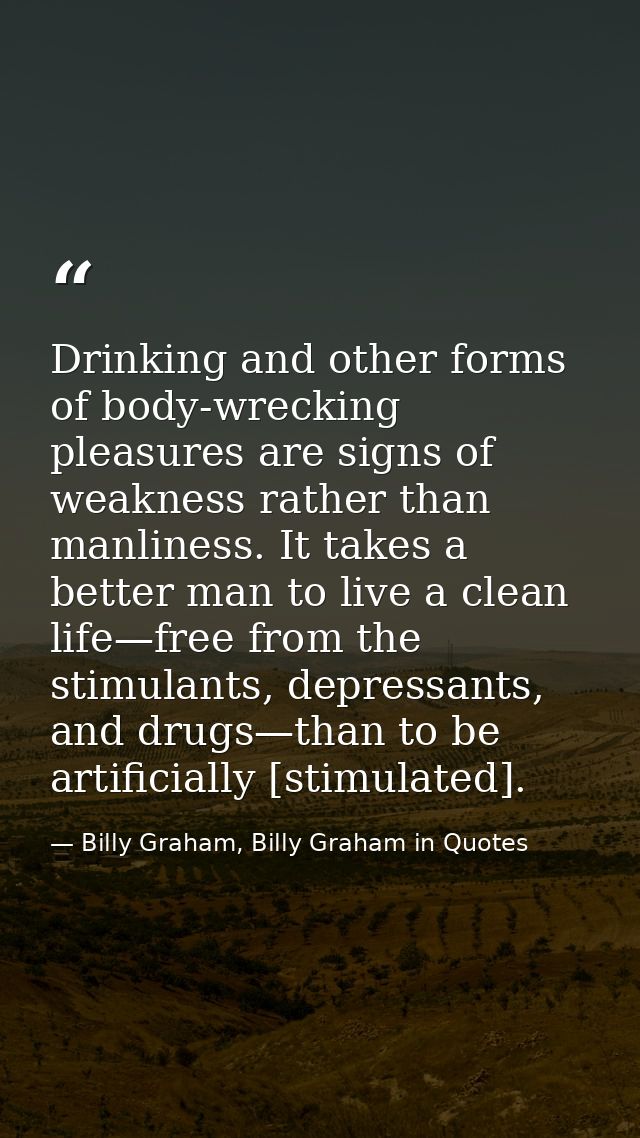 Drinking and other forms of body-wrecking pleasures are signs of weakness rather than manliness. It takes a better man t — Billy Graham, Billy Graham in Quotes