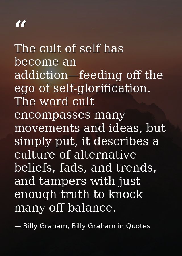 The cult of self has become an addiction—feeding off the ego of self-glorification. The word cult encompasses many movem — Billy Graham, Billy Graham in Quotes