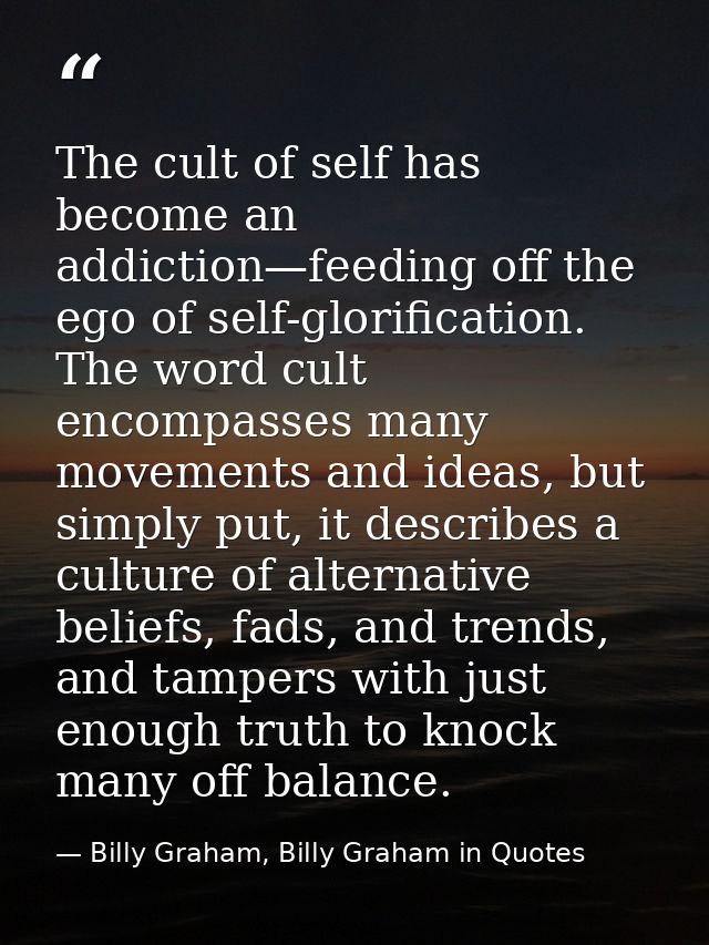 The cult of self has become an addiction—feeding off the ego of self-glorification. The word cult encompasses many movem — Billy Graham, Billy Graham in Quotes