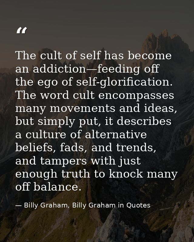 The cult of self has become an addiction—feeding off the ego of self-glorification. The word cult encompasses many movem — Billy Graham, Billy Graham in Quotes