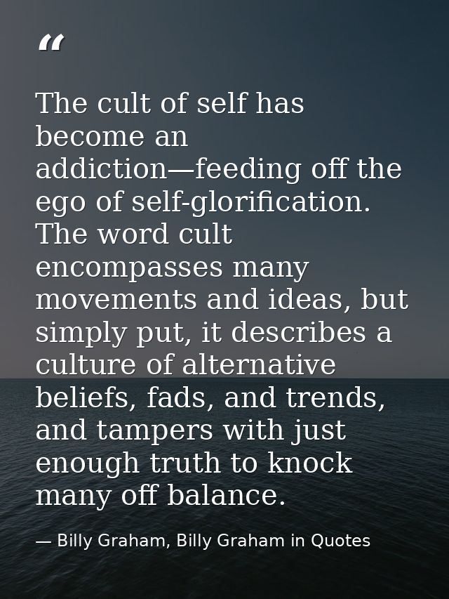 The cult of self has become an addiction—feeding off the ego of self-glorification. The word cult encompasses many movem — Billy Graham, Billy Graham in Quotes