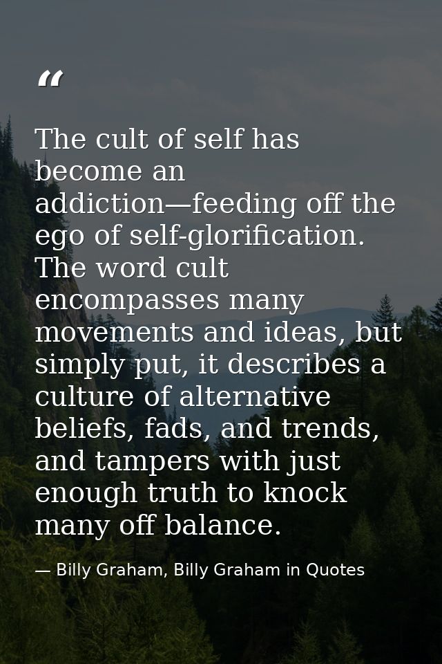 The cult of self has become an addiction—feeding off the ego of self-glorification. The word cult encompasses many movem — Billy Graham, Billy Graham in Quotes