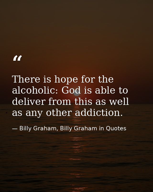 There is hope for the alcoholic: God is able to deliver from this as well as any other addiction. — Billy Graham, Billy Graham in Quotes