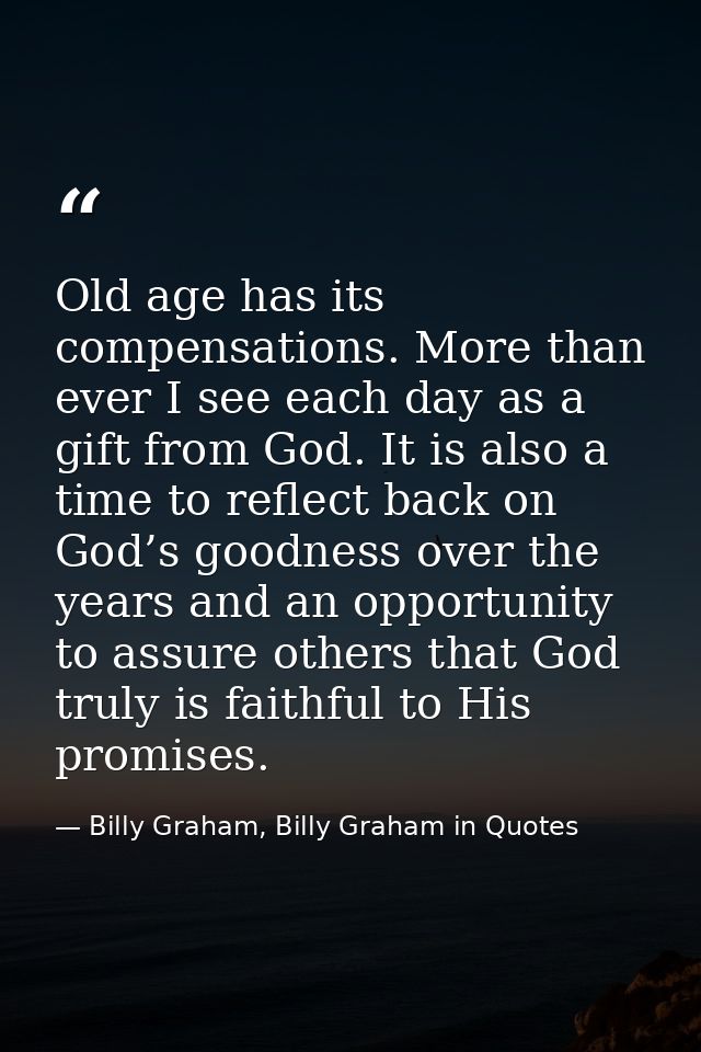 Old age has its compensations. More than ever I see each day as a gift from God. It is also a time to reflect back on Go — Billy Graham, Billy Graham in Quotes