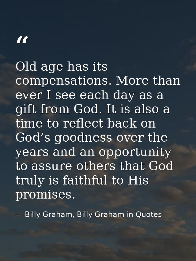 Old age has its compensations. More than ever I see each day as a gift from God. It is also a time to reflect back on Go — Billy Graham, Billy Graham in Quotes
