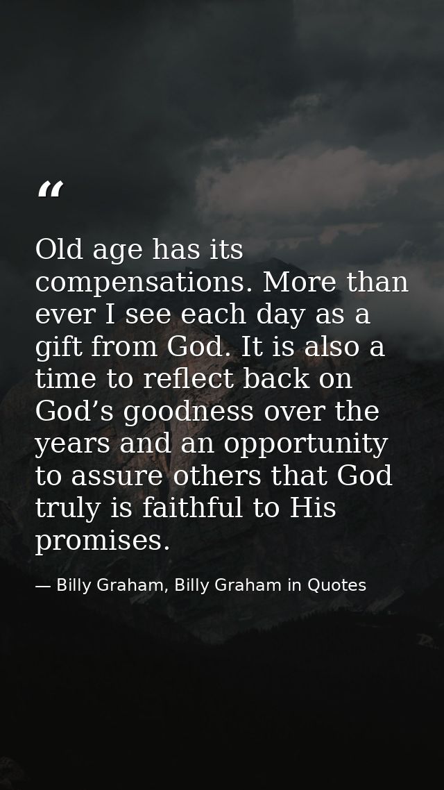 Old age has its compensations. More than ever I see each day as a gift from God. It is also a time to reflect back on Go — Billy Graham, Billy Graham in Quotes