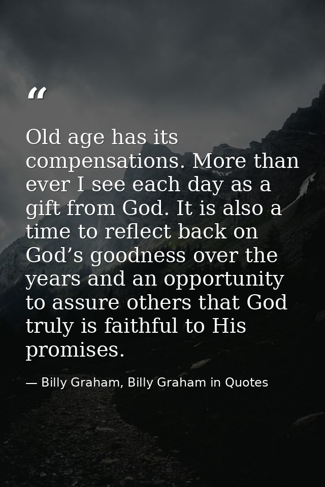 Old age has its compensations. More than ever I see each day as a gift from God. It is also a time to reflect back on Go — Billy Graham, Billy Graham in Quotes