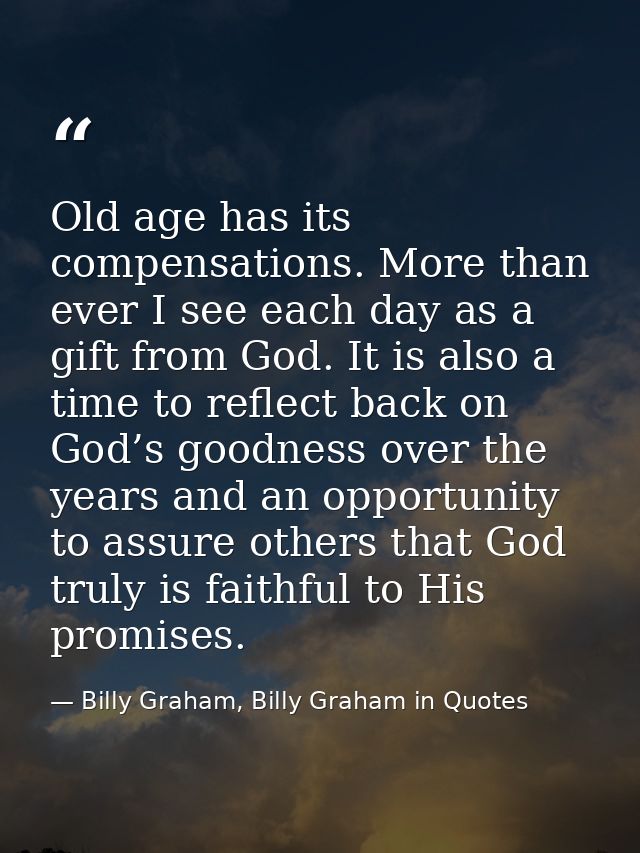 Old age has its compensations. More than ever I see each day as a gift from God. It is also a time to reflect back on Go — Billy Graham, Billy Graham in Quotes