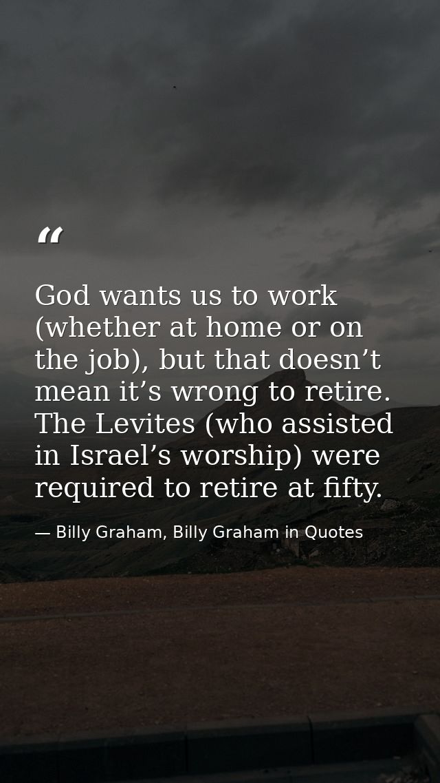 God wants us to work (whether at home or on the job), but that doesn’t mean it’s wrong to retire. The Levites (who assis — Billy Graham, Billy Graham in Quotes