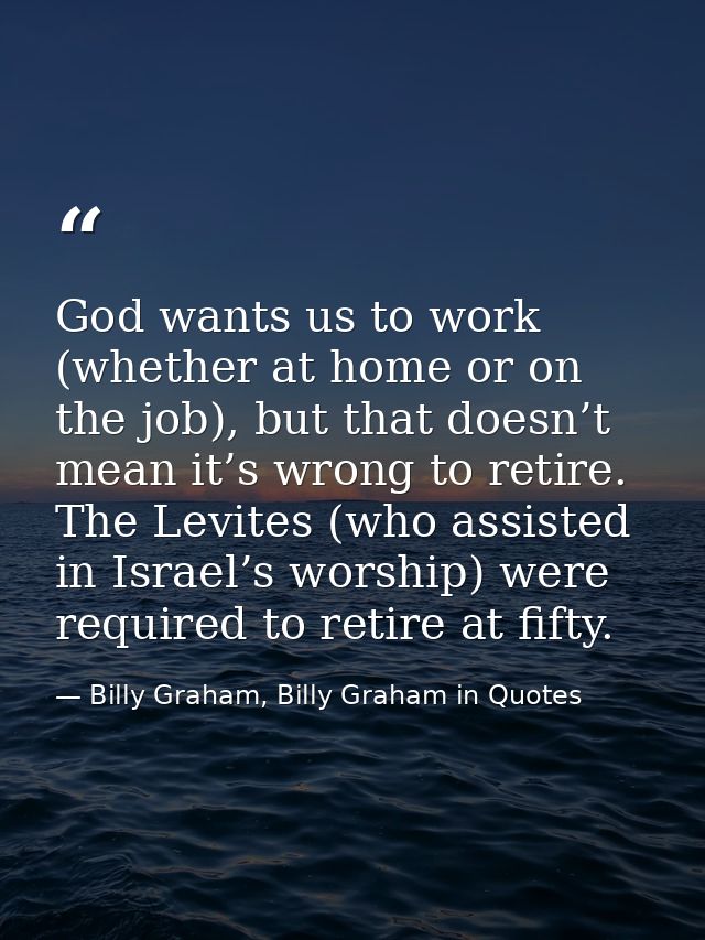 God wants us to work (whether at home or on the job), but that doesn’t mean it’s wrong to retire. The Levites (who assis — Billy Graham, Billy Graham in Quotes
