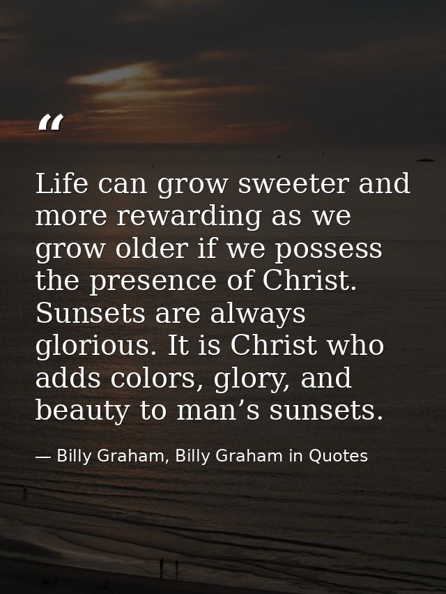 Life can grow sweeter and more rewarding as we grow older if we possess the presence of Christ. Sunsets are always glori — Billy Graham, Billy Graham in Quotes