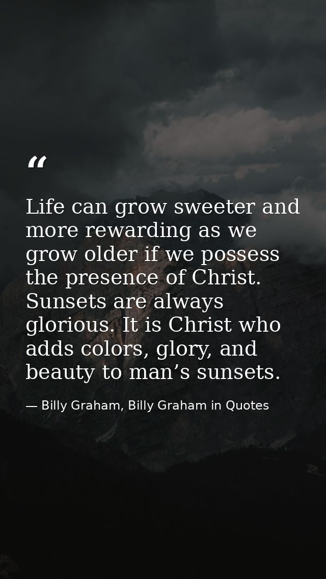 Life can grow sweeter and more rewarding as we grow older if we possess the presence of Christ. Sunsets are always glori — Billy Graham, Billy Graham in Quotes