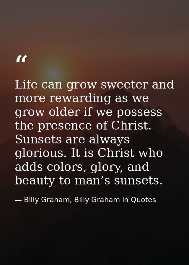 Life can grow sweeter and more rewarding as we grow older if we possess the presence of Christ. Sunsets are always glori — Billy Graham, Billy Graham in Quotes