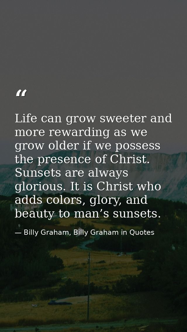 Life can grow sweeter and more rewarding as we grow older if we possess the presence of Christ. Sunsets are always glori — Billy Graham, Billy Graham in Quotes