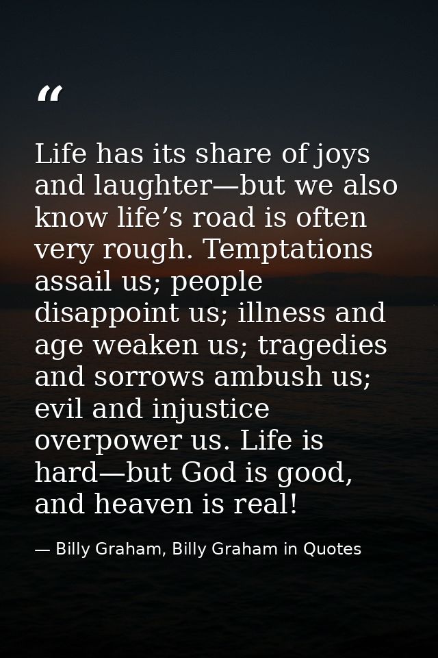 Life has its share of joys and laughter—but we also know life’s road is often very rough. Temptations assail us; people  — Billy Graham, Billy Graham in Quotes