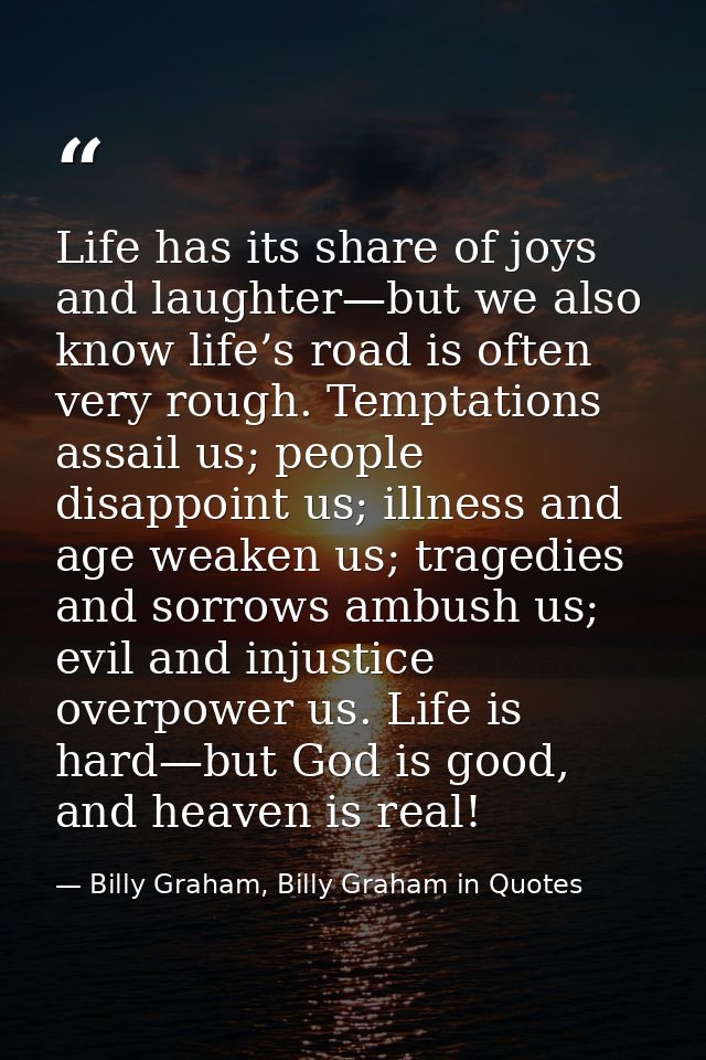 Life has its share of joys and laughter—but we also know life’s road is often very rough. Temptations assail us; people  — Billy Graham, Billy Graham in Quotes