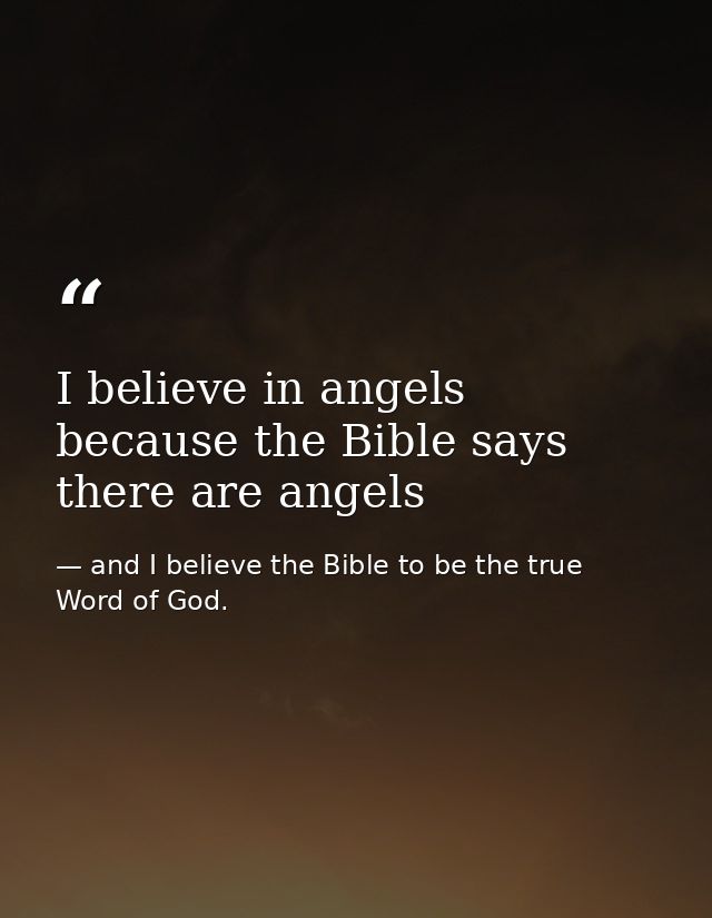 I believe in angels because the Bible says there are angels — and I believe the Bible to be the true Word of God.