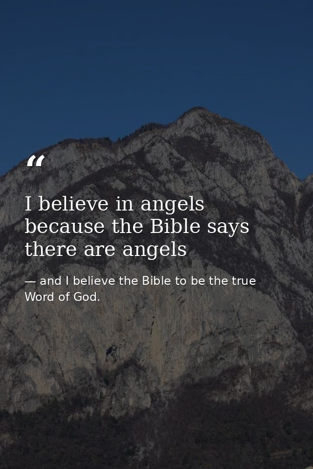 I believe in angels because the Bible says there are angels — and I believe the Bible to be the true Word of God.