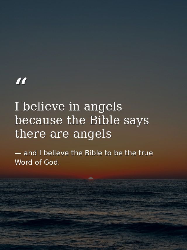 I believe in angels because the Bible says there are angels — and I believe the Bible to be the true Word of God.
