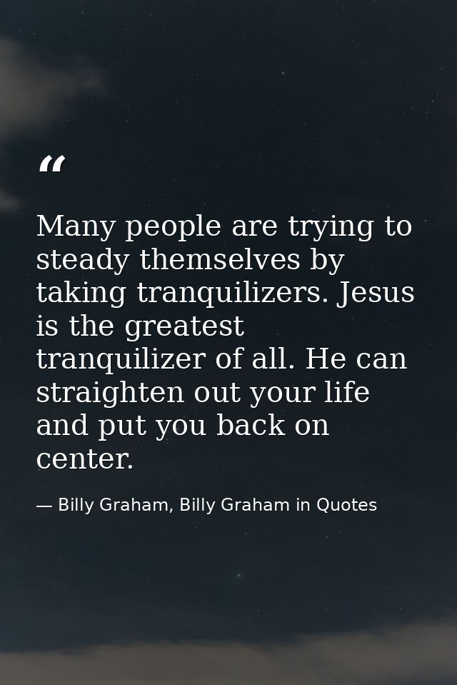 Many people are trying to steady themselves by taking tranquilizers. Jesus is the greatest tranquilizer of all. He can s — Billy Graham, Billy Graham in Quotes