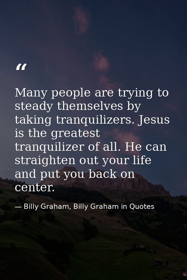 Many people are trying to steady themselves by taking tranquilizers. Jesus is the greatest tranquilizer of all. He can s — Billy Graham, Billy Graham in Quotes