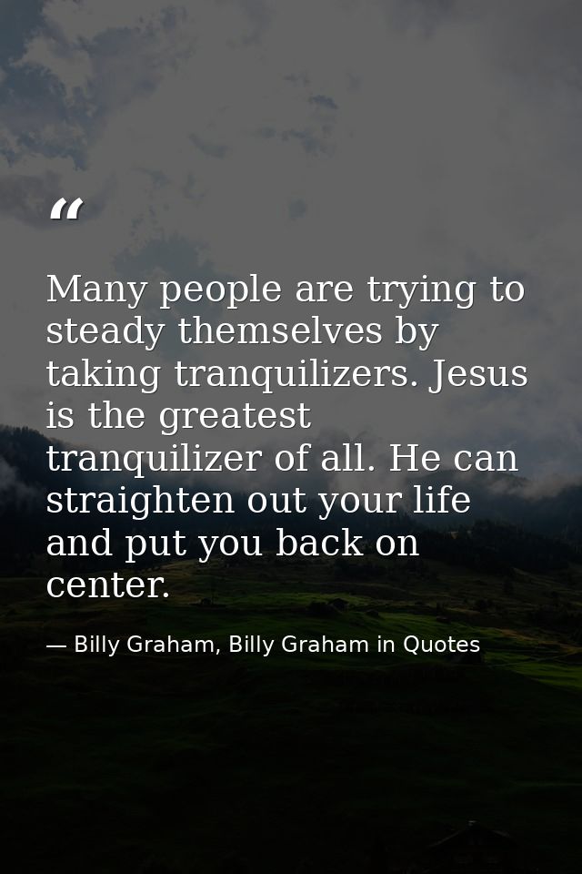 Many people are trying to steady themselves by taking tranquilizers. Jesus is the greatest tranquilizer of all. He can s — Billy Graham, Billy Graham in Quotes