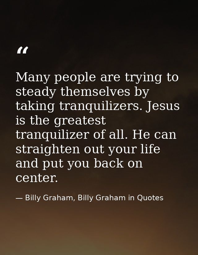 Many people are trying to steady themselves by taking tranquilizers. Jesus is the greatest tranquilizer of all. He can s — Billy Graham, Billy Graham in Quotes