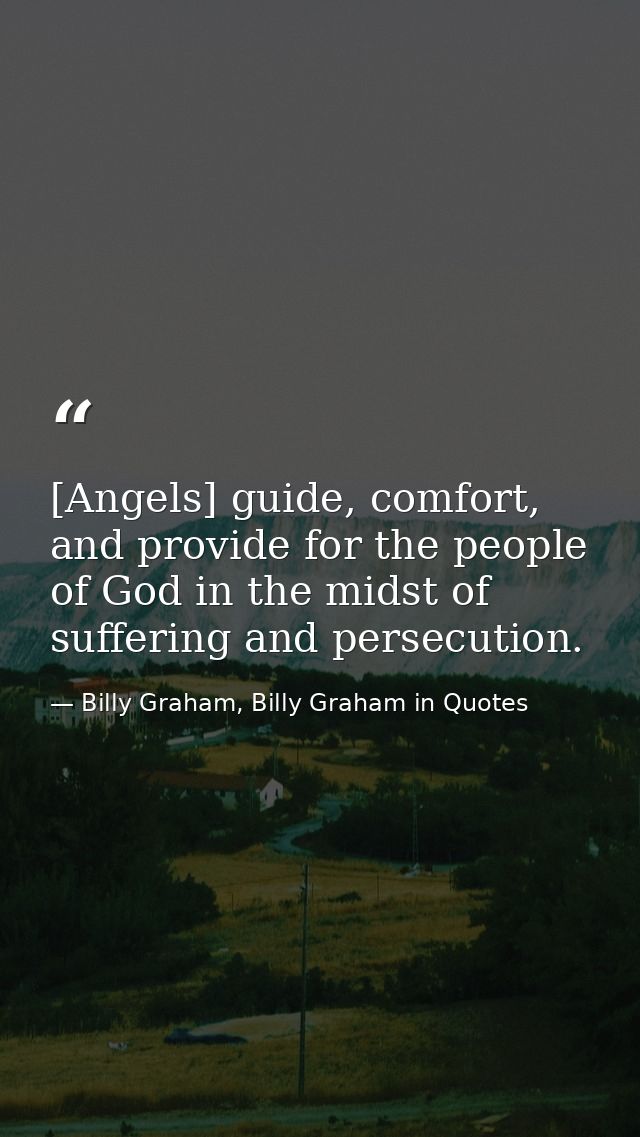 [Angels] guide, comfort, and provide for the people of God in the midst of suffering and persecution. — Billy Graham, Billy Graham in Quotes