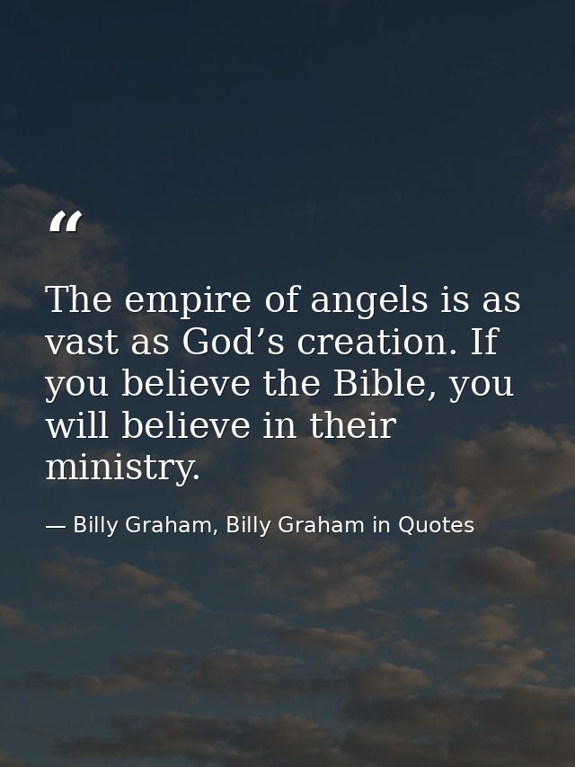 The empire of angels is as vast as God’s creation. If you believe the Bible, you will believe in their ministry. — Billy Graham, Billy Graham in Quotes