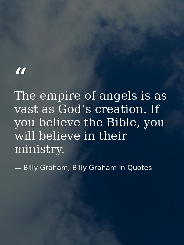 The empire of angels is as vast as God’s creation. If you believe the Bible, you will believe in their ministry. — Billy Graham, Billy Graham in Quotes
