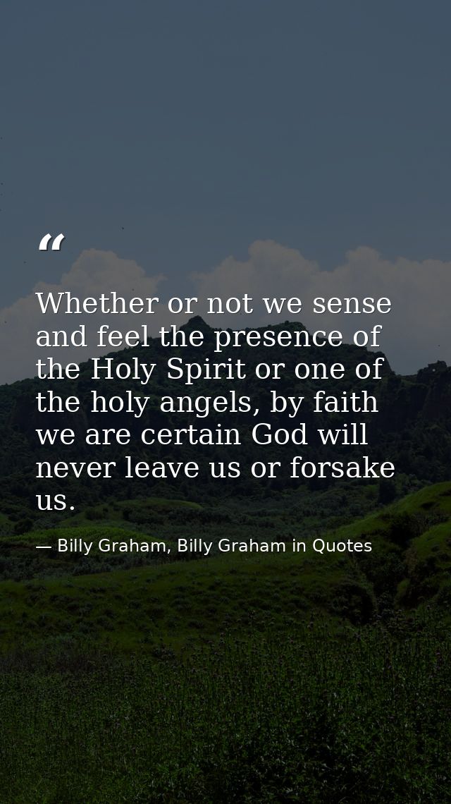 Whether or not we sense and feel the presence of the Holy Spirit or one of the holy angels, by faith we are certain God  — Billy Graham, Billy Graham in Quotes