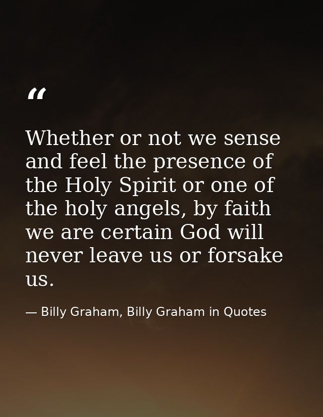 Whether or not we sense and feel the presence of the Holy Spirit or one of the holy angels, by faith we are certain God  — Billy Graham, Billy Graham in Quotes