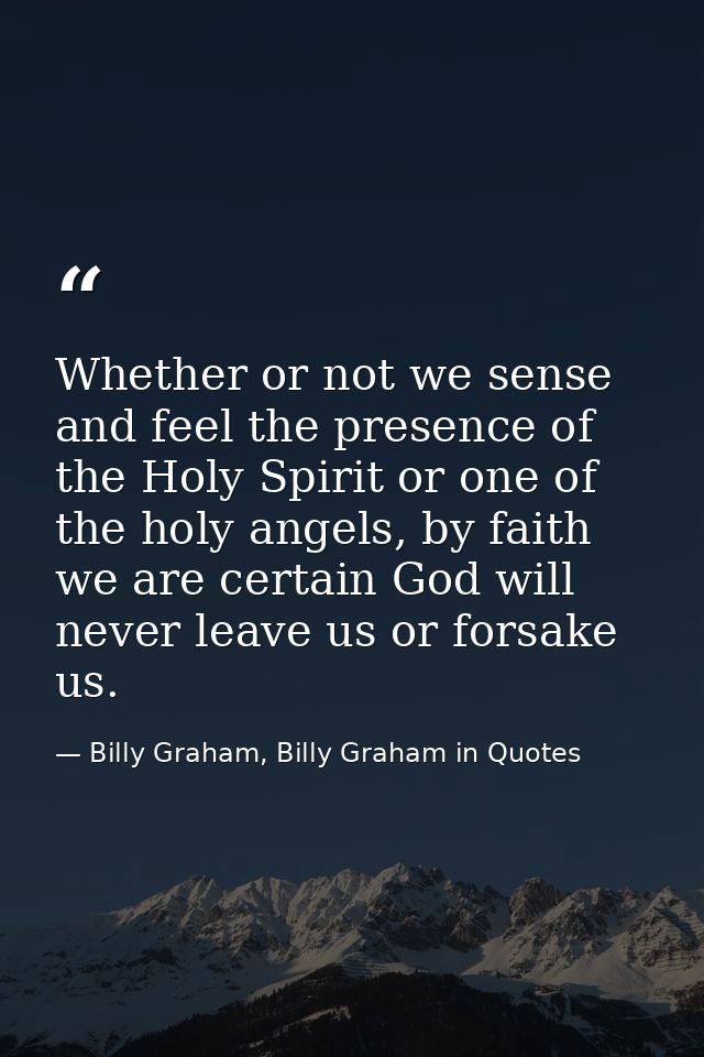 Whether or not we sense and feel the presence of the Holy Spirit or one of the holy angels, by faith we are certain God  — Billy Graham, Billy Graham in Quotes