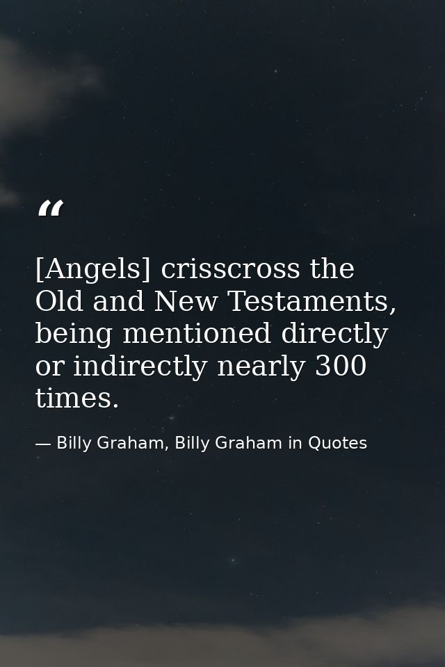 [Angels] crisscross the Old and New Testaments, being mentioned directly or indirectly nearly 300 times. — Billy Graham, Billy Graham in Quotes