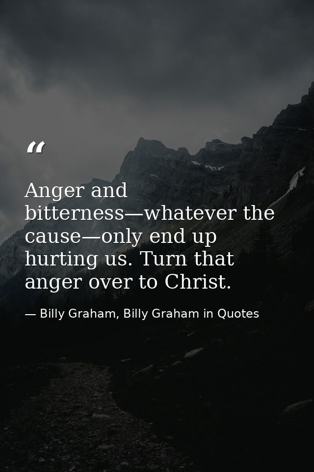 Anger and bitterness—whatever the cause—only end up hurting us. Turn that anger over to Christ. — Billy Graham, Billy Graham in Quotes