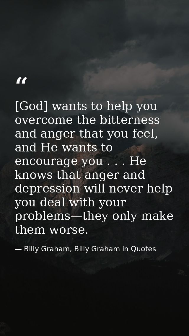 [God] wants to help you overcome the bitterness and anger that you feel, and He wants to encourage you . . . He knows th — Billy Graham, Billy Graham in Quotes