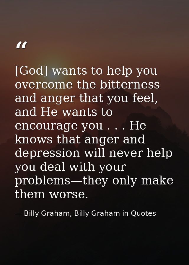 [God] wants to help you overcome the bitterness and anger that you feel, and He wants to encourage you . . . He knows th — Billy Graham, Billy Graham in Quotes