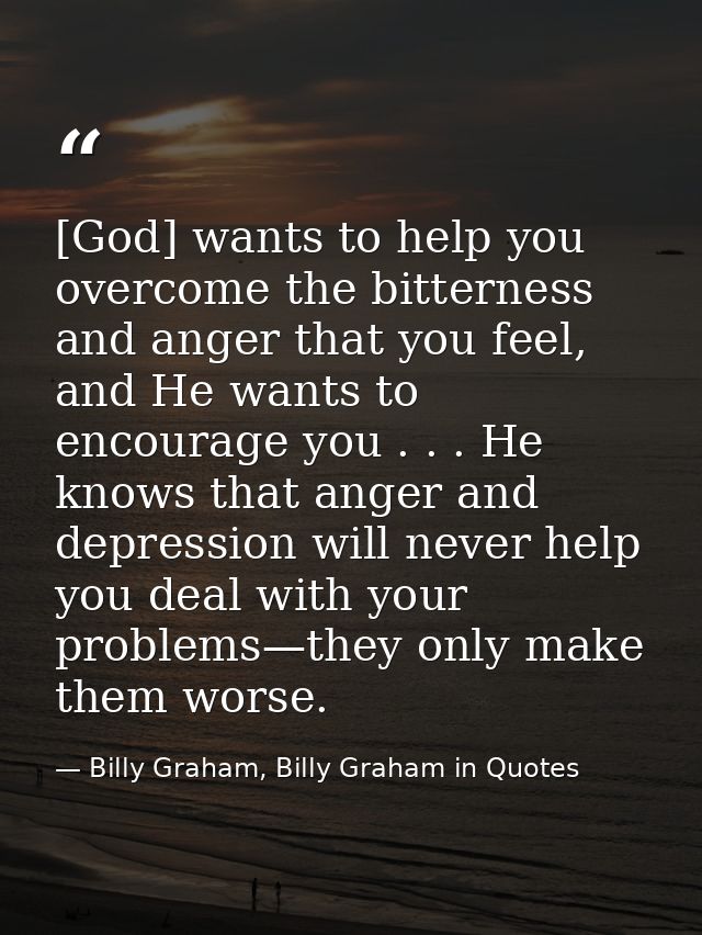 [God] wants to help you overcome the bitterness and anger that you feel, and He wants to encourage you . . . He knows th — Billy Graham, Billy Graham in Quotes