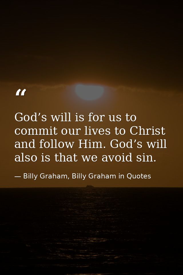 God’s will is for us to commit our lives to Christ and follow Him. God’s will also is that we avoid sin. — Billy Graham, Billy Graham in Quotes