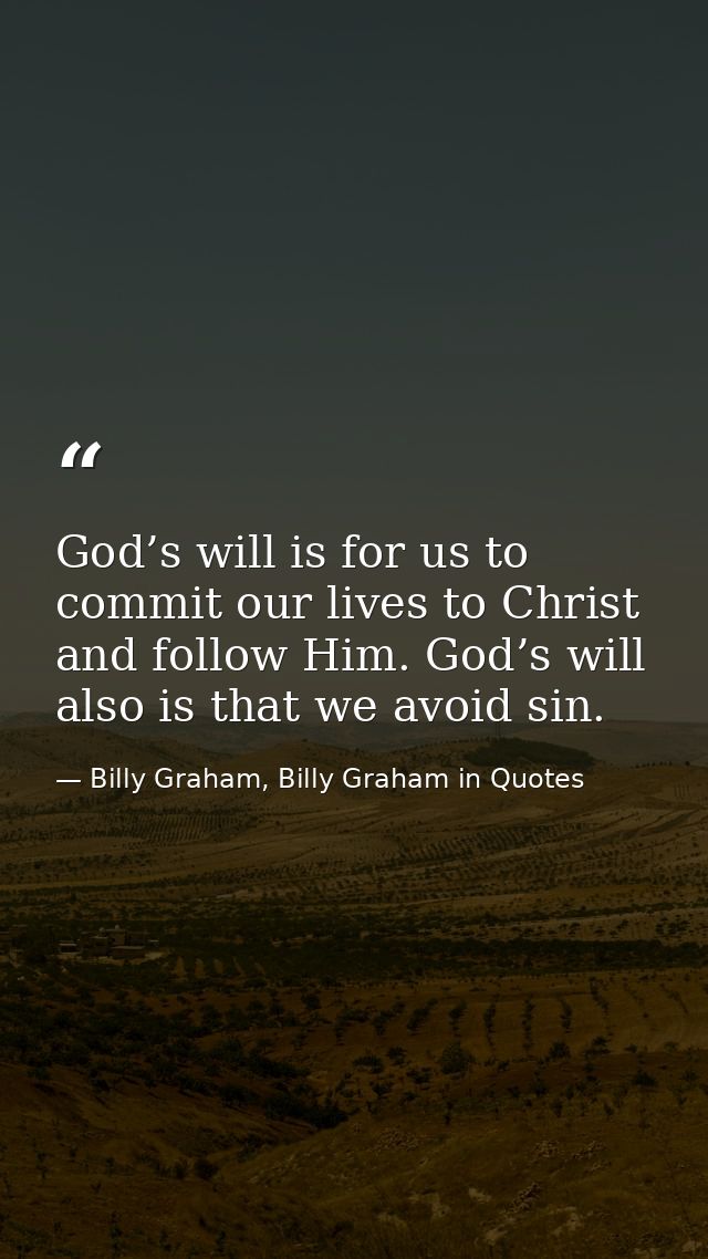 God’s will is for us to commit our lives to Christ and follow Him. God’s will also is that we avoid sin. — Billy Graham, Billy Graham in Quotes