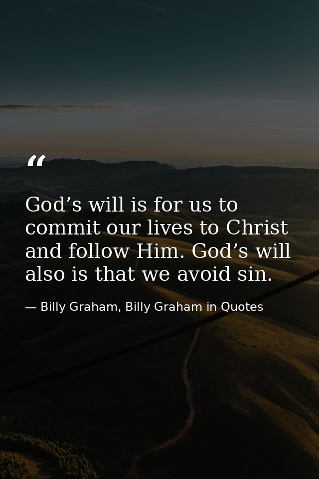 God’s will is for us to commit our lives to Christ and follow Him. God’s will also is that we avoid sin. — Billy Graham, Billy Graham in Quotes