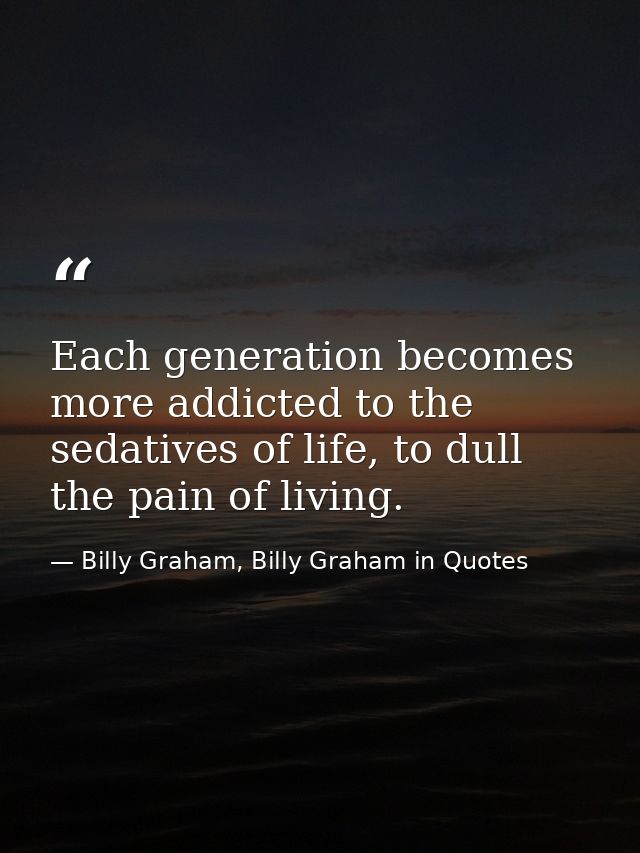 Each generation becomes more addicted to the sedatives of life, to dull the pain of living. — Billy Graham, Billy Graham in Quotes