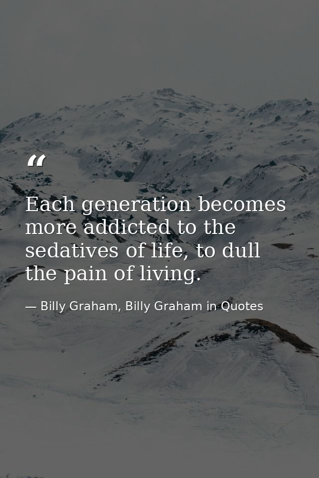 Each generation becomes more addicted to the sedatives of life, to dull the pain of living. — Billy Graham, Billy Graham in Quotes