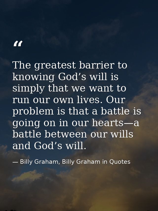 The greatest barrier to knowing God’s will is simply that we want to run our own lives. Our problem is that a battle is  — Billy Graham, Billy Graham in Quotes